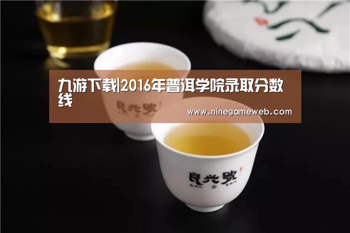 九游下载|2016年普洱学院录取分数线